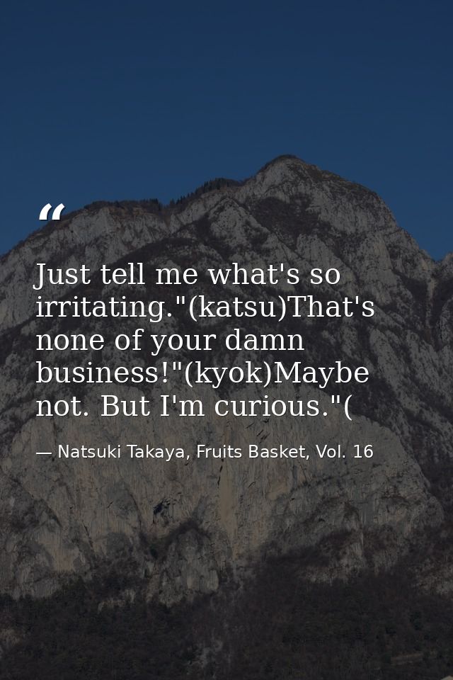 Just tell me what's so irritating."(katsu)That's none of your damn business!"(kyok)Maybe not. But I'm curious."( — Natsuki Takaya, Fruits Basket, Vol. 16
