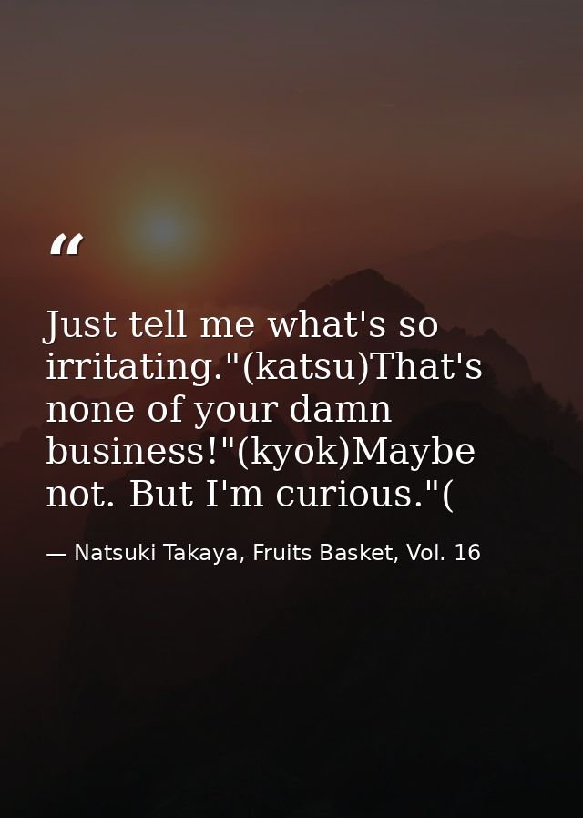 Just tell me what's so irritating."(katsu)That's none of your damn business!"(kyok)Maybe not. But I'm curious."( — Natsuki Takaya, Fruits Basket, Vol. 16