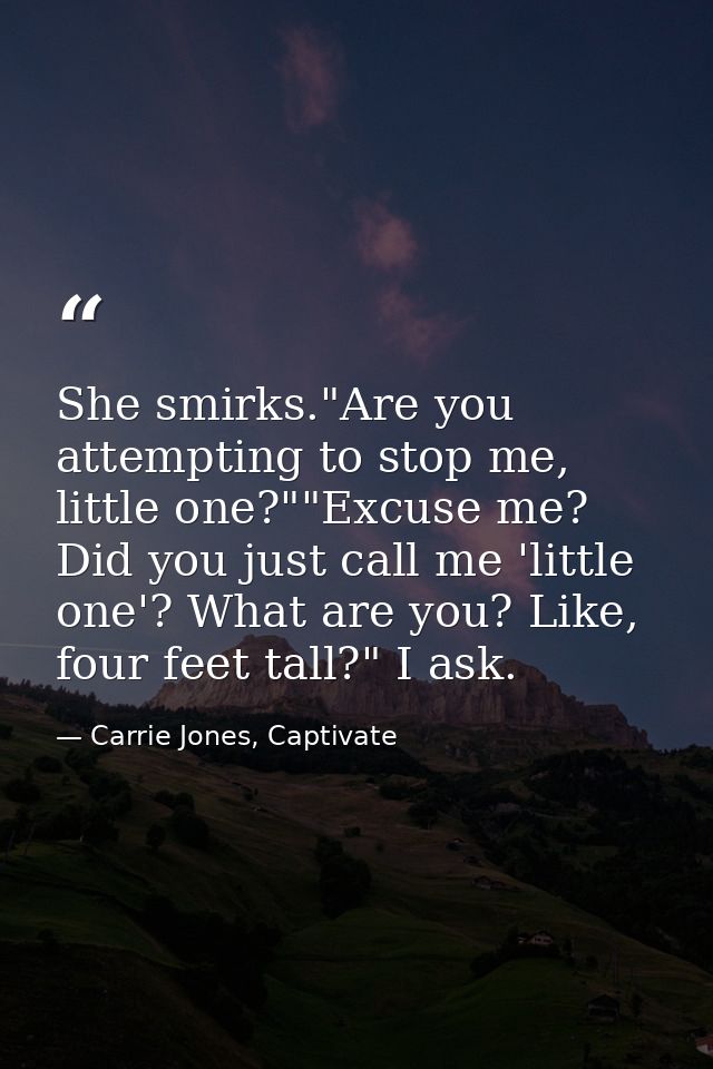She smirks."Are you attempting to stop me, little one?""Excuse me? Did you just call me 'little one'? What are you? Like — Carrie Jones, Captivate