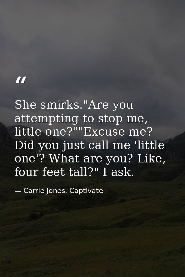She smirks."Are you attempting to stop me, little one?""Excuse me? Did you just call me 'little one'? What are you? Like — Carrie Jones, Captivate