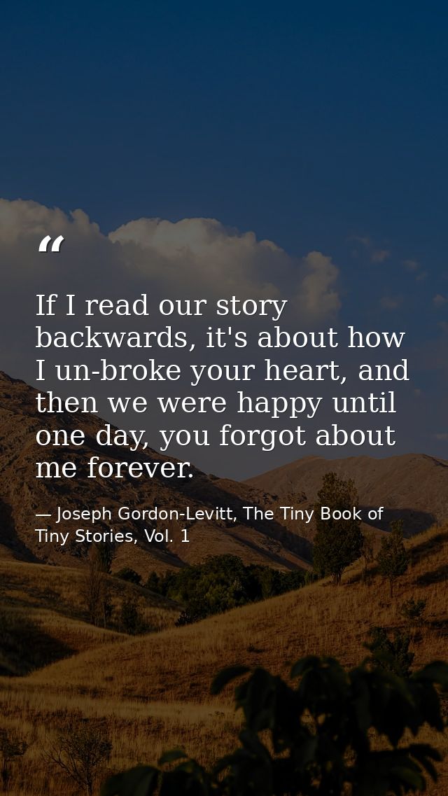 If I read our story backwards, it's about how I un-broke your heart, and then we were happy until one day, you forgot ab — Joseph Gordon-Levitt, The Tiny Book of Tiny Stories, Vol. 1