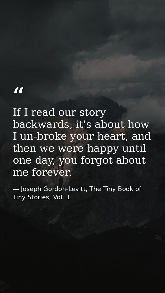 If I read our story backwards, it's about how I un-broke your heart, and then we were happy until one day, you forgot ab — Joseph Gordon-Levitt, The Tiny Book of Tiny Stories, Vol. 1