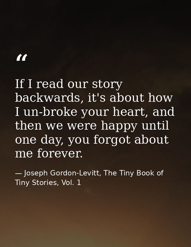 If I read our story backwards, it's about how I un-broke your heart, and then we were happy until one day, you forgot ab — Joseph Gordon-Levitt, The Tiny Book of Tiny Stories, Vol. 1