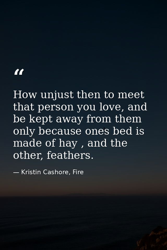 How unjust then to meet that person you love, and be kept away from them only because ones bed is made of hay , and the  — Kristin Cashore, Fire