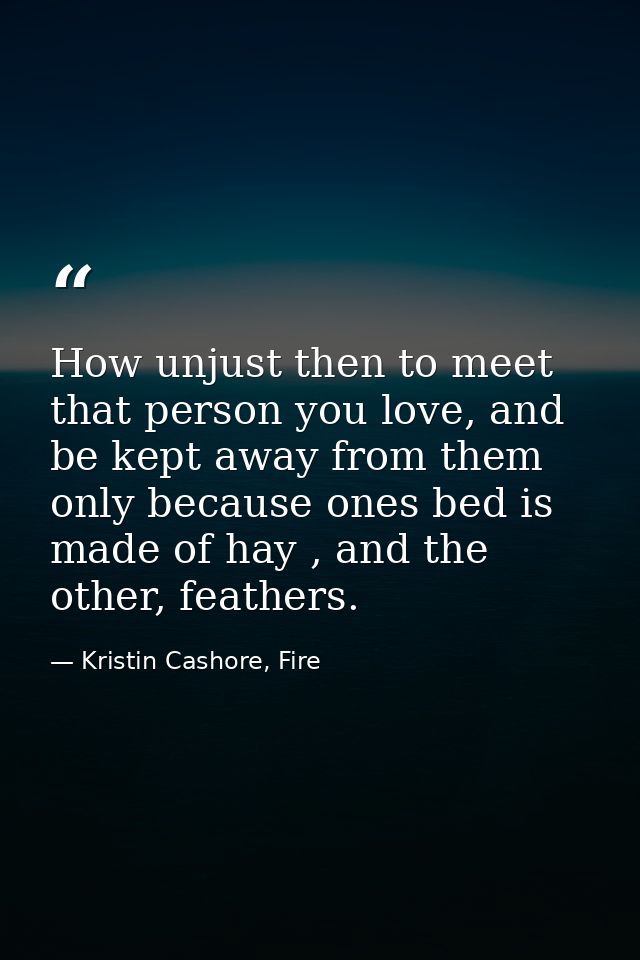 How unjust then to meet that person you love, and be kept away from them only because ones bed is made of hay , and the  — Kristin Cashore, Fire