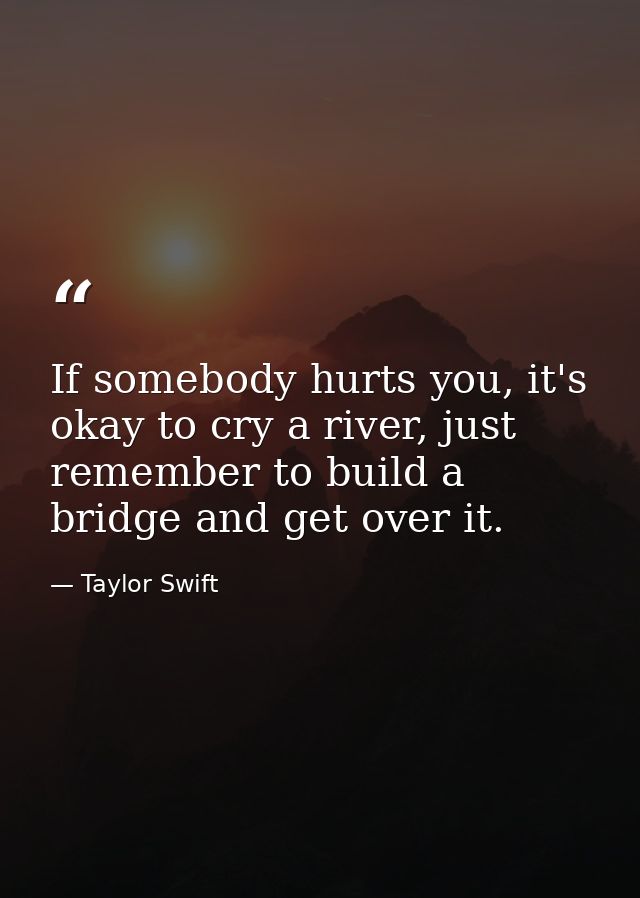 If somebody hurts you, it's okay to cry a river, just remember to build a bridge and get over it. — Taylor Swift