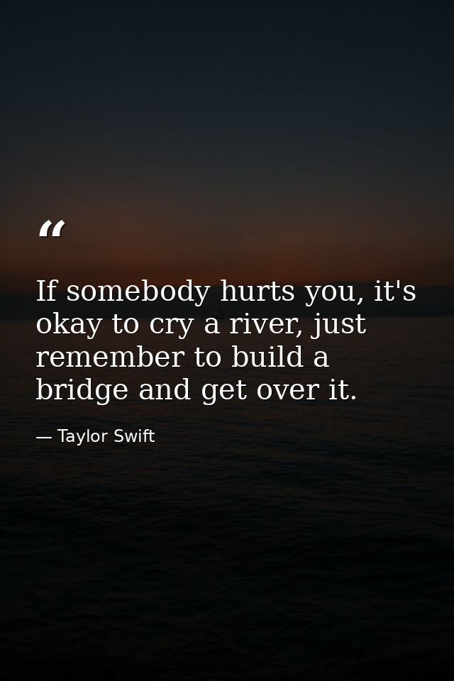 If somebody hurts you, it's okay to cry a river, just remember to build a bridge and get over it. — Taylor Swift