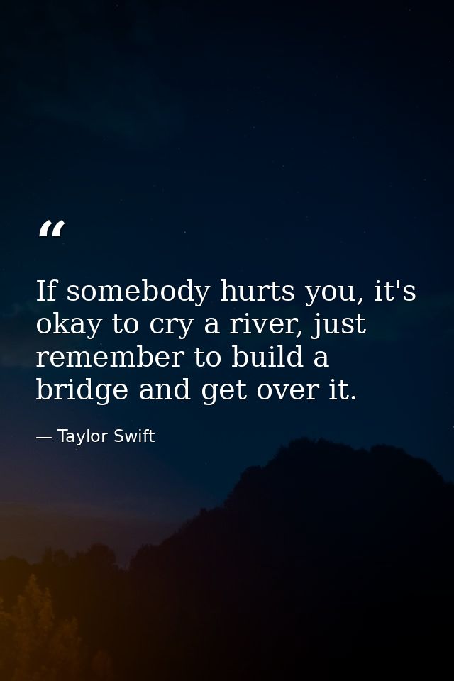 If somebody hurts you, it's okay to cry a river, just remember to build a bridge and get over it. — Taylor Swift