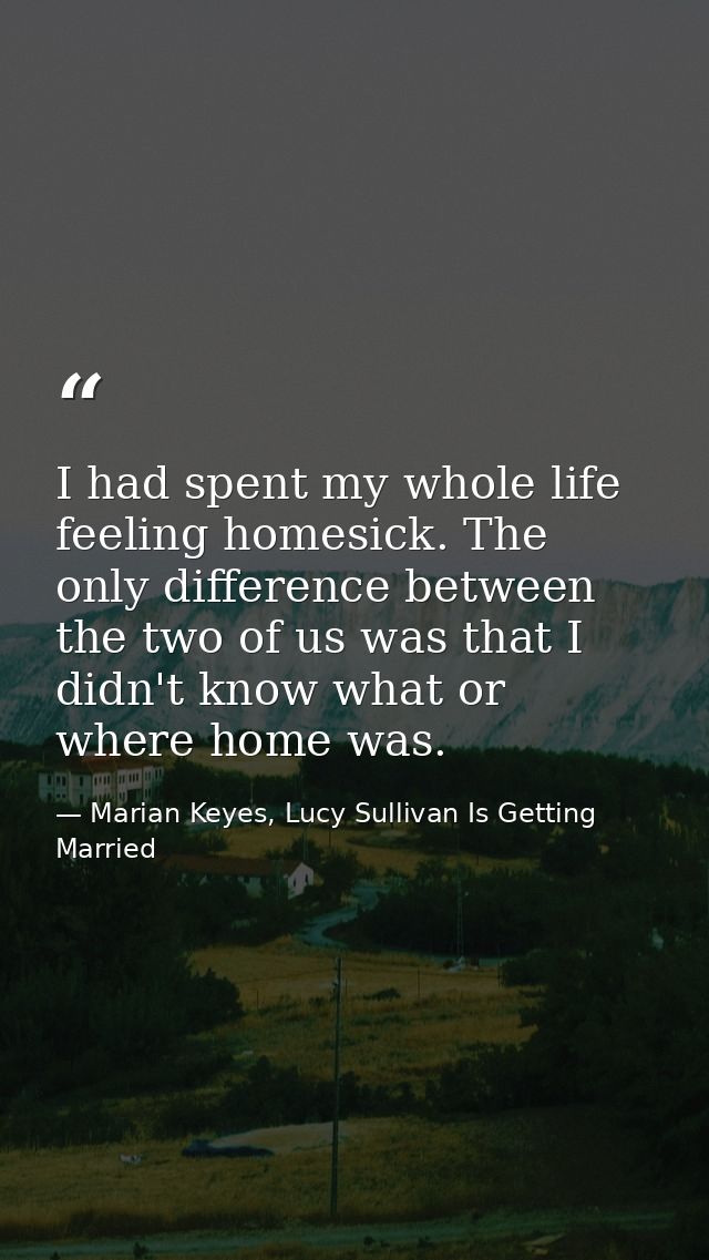 I had spent my whole life feeling homesick. The only difference between the two of us was that I didn't know what or whe — Marian Keyes, Lucy Sullivan Is Getting Married