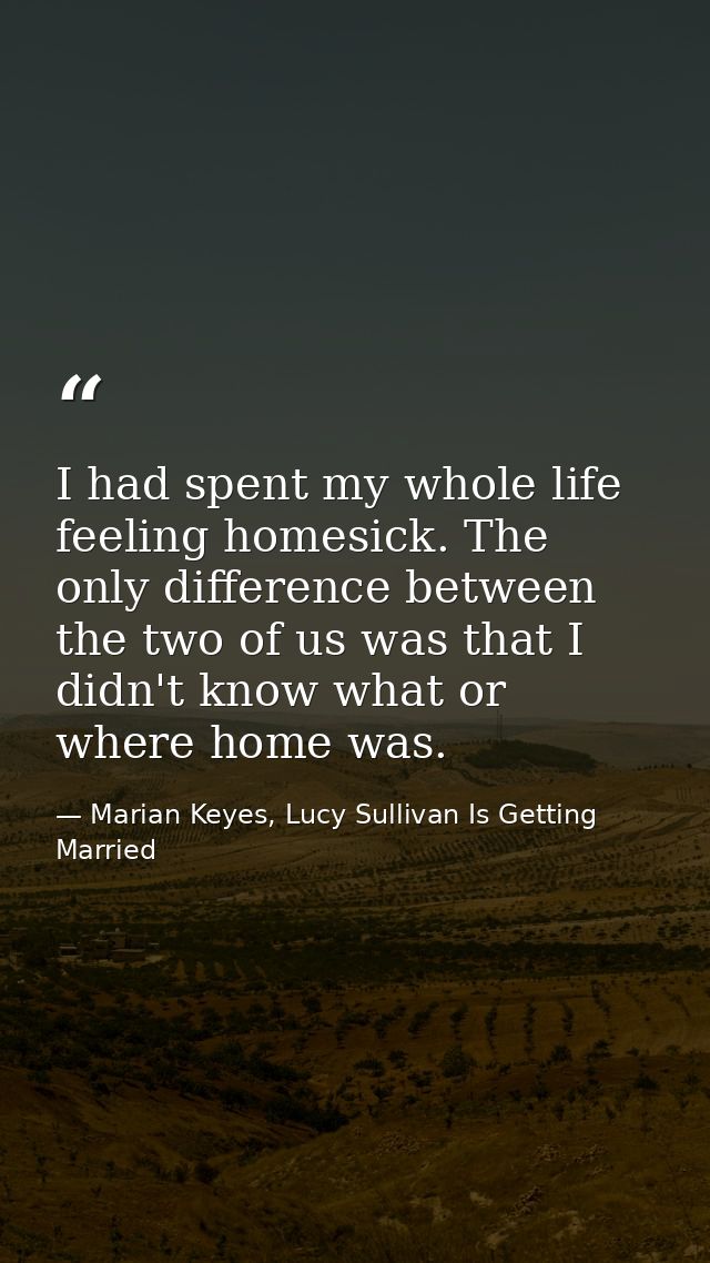 I had spent my whole life feeling homesick. The only difference between the two of us was that I didn't know what or whe — Marian Keyes, Lucy Sullivan Is Getting Married
