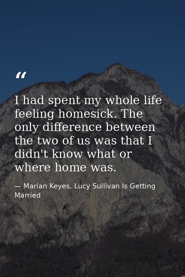 I had spent my whole life feeling homesick. The only difference between the two of us was that I didn't know what or whe — Marian Keyes, Lucy Sullivan Is Getting Married