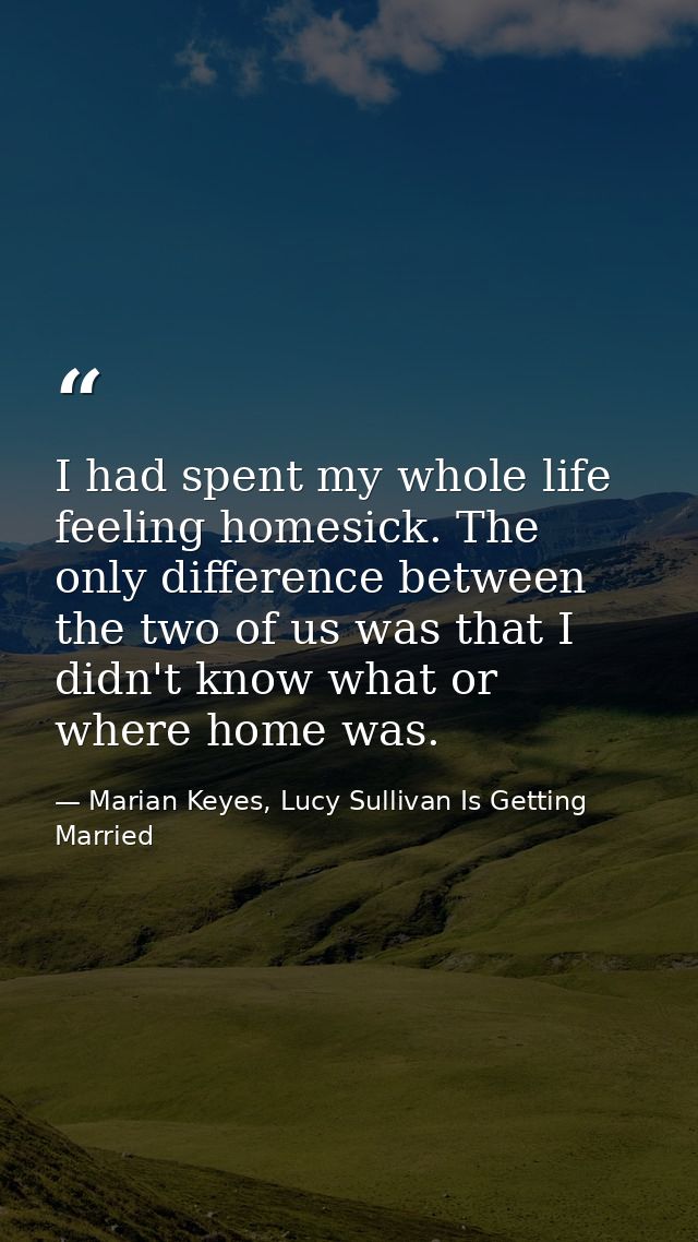 I had spent my whole life feeling homesick. The only difference between the two of us was that I didn't know what or whe — Marian Keyes, Lucy Sullivan Is Getting Married