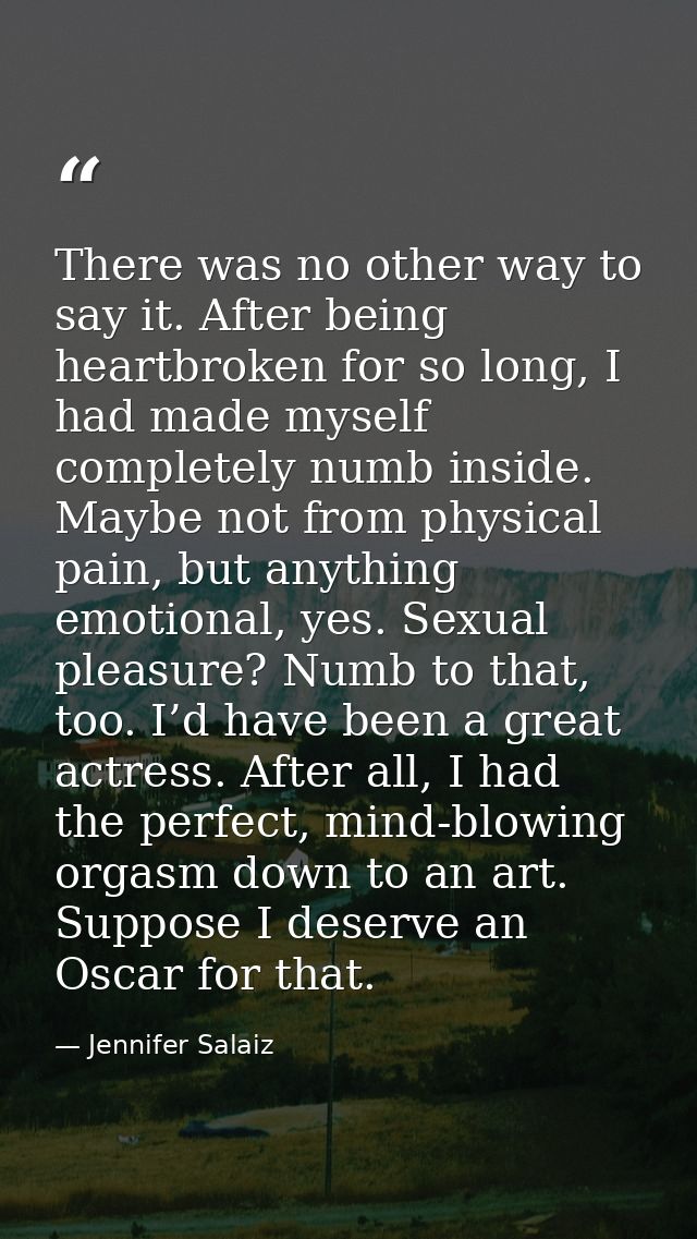 There was no other way to say it. After being heartbroken for so long, I had made myself completely numb inside. Maybe n — Jennifer Salaiz