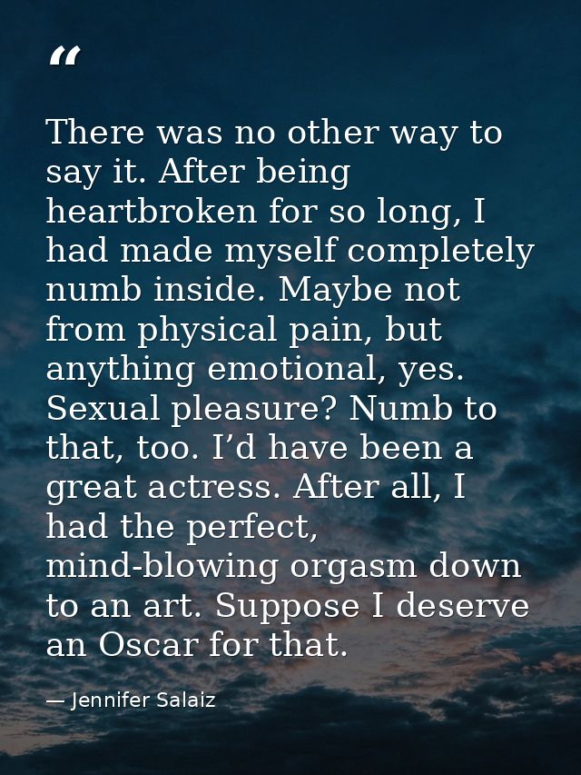There was no other way to say it. After being heartbroken for so long, I had made myself completely numb inside. Maybe n — Jennifer Salaiz
