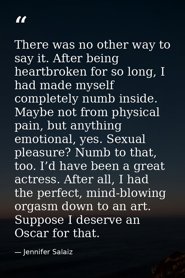 There was no other way to say it. After being heartbroken for so long, I had made myself completely numb inside. Maybe n — Jennifer Salaiz