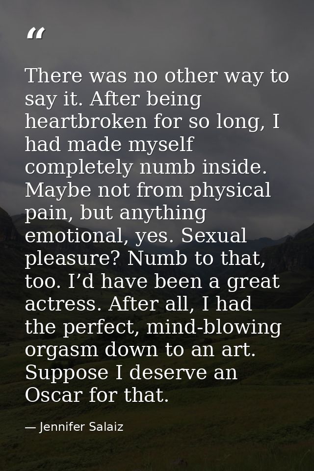 There was no other way to say it. After being heartbroken for so long, I had made myself completely numb inside. Maybe n — Jennifer Salaiz