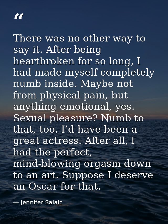 There was no other way to say it. After being heartbroken for so long, I had made myself completely numb inside. Maybe n — Jennifer Salaiz