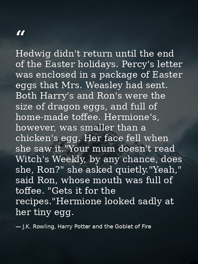 Hedwig didn't return until the end of the Easter holidays. Percy's letter was enclosed in a package of Easter eggs that  — J.K. Rowling, Harry Potter and the Goblet of Fire