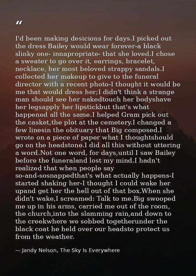 I'd been making desicions for days.I picked out the dress Bailey would wear forever-a black slinky one- innapropriate- t — Jandy Nelson, The Sky Is Everywhere