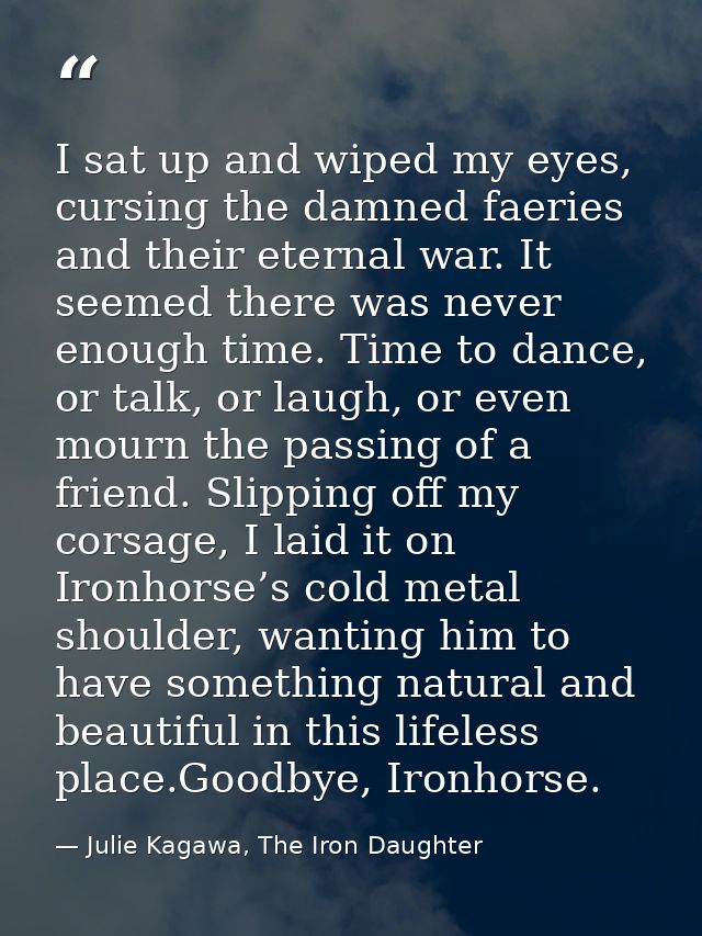 I sat up and wiped my eyes, cursing the damned faeries and their eternal war. It seemed there was never enough time. Tim — Julie Kagawa, The Iron Daughter