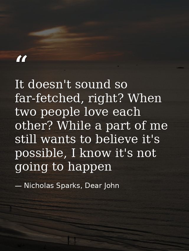 It doesn't sound so far-fetched, right? When two people love each other? While a part of me still wants to believe it's  — Nicholas Sparks, Dear John