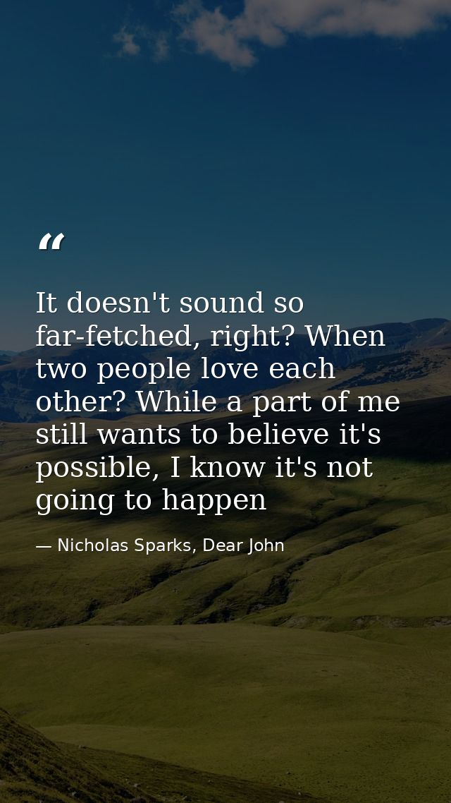 It doesn't sound so far-fetched, right? When two people love each other? While a part of me still wants to believe it's  — Nicholas Sparks, Dear John