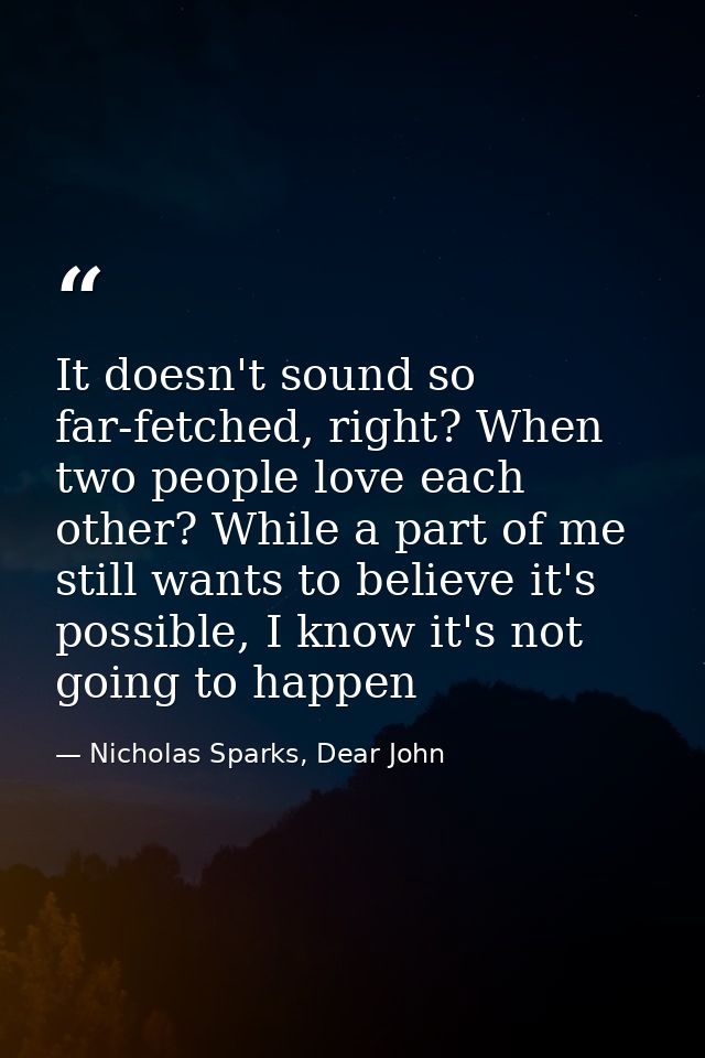 It doesn't sound so far-fetched, right? When two people love each other? While a part of me still wants to believe it's  — Nicholas Sparks, Dear John