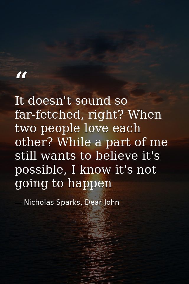 It doesn't sound so far-fetched, right? When two people love each other? While a part of me still wants to believe it's  — Nicholas Sparks, Dear John