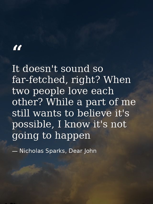 It doesn't sound so far-fetched, right? When two people love each other? While a part of me still wants to believe it's  — Nicholas Sparks, Dear John