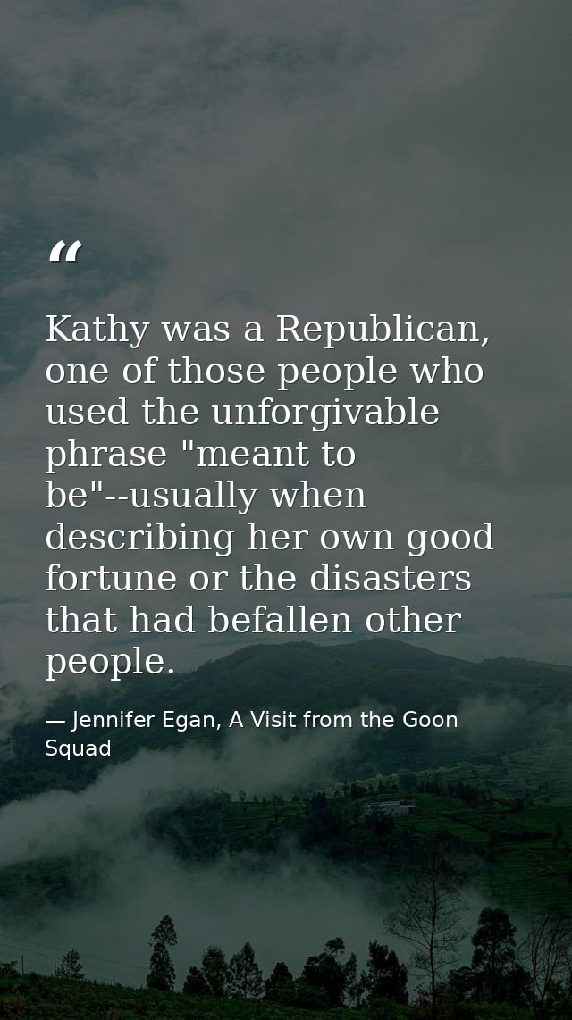 Kathy was a Republican, one of those people who used the unforgivable phrase "meant to be"--usually when describing her  — Jennifer Egan, A Visit from the Goon Squad