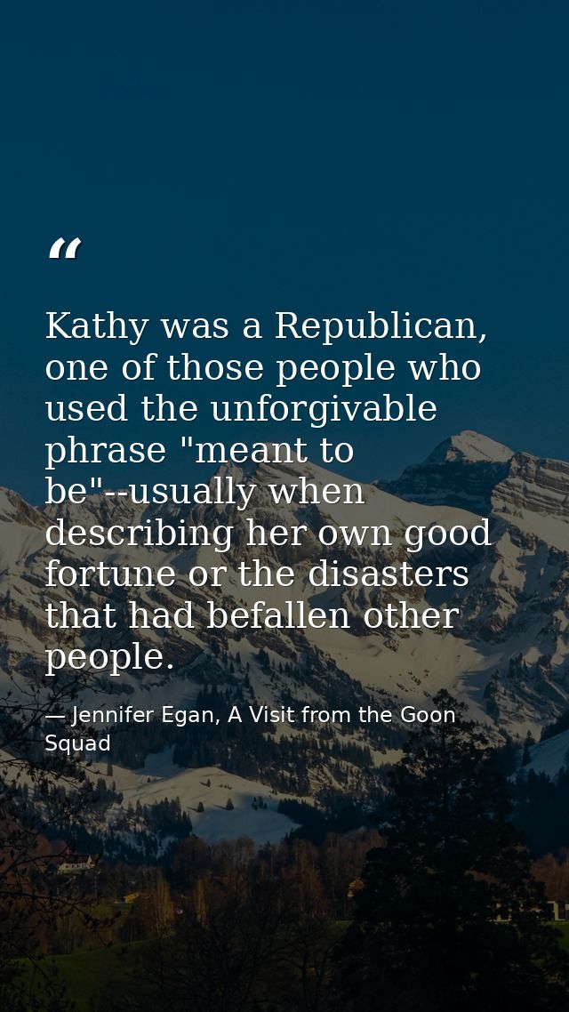 Kathy was a Republican, one of those people who used the unforgivable phrase "meant to be"--usually when describing her  — Jennifer Egan, A Visit from the Goon Squad