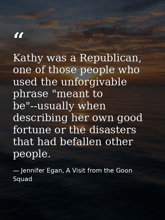Kathy was a Republican, one of those people who used the unforgivable phrase "meant to be"--usually when describing her  — Jennifer Egan, A Visit from the Goon Squad