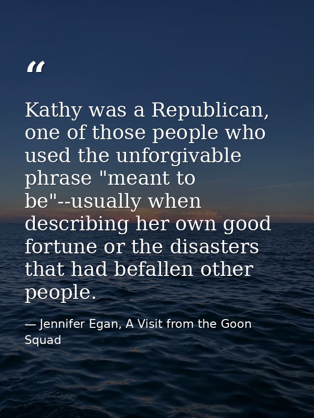 Kathy was a Republican, one of those people who used the unforgivable phrase "meant to be"--usually when describing her  — Jennifer Egan, A Visit from the Goon Squad