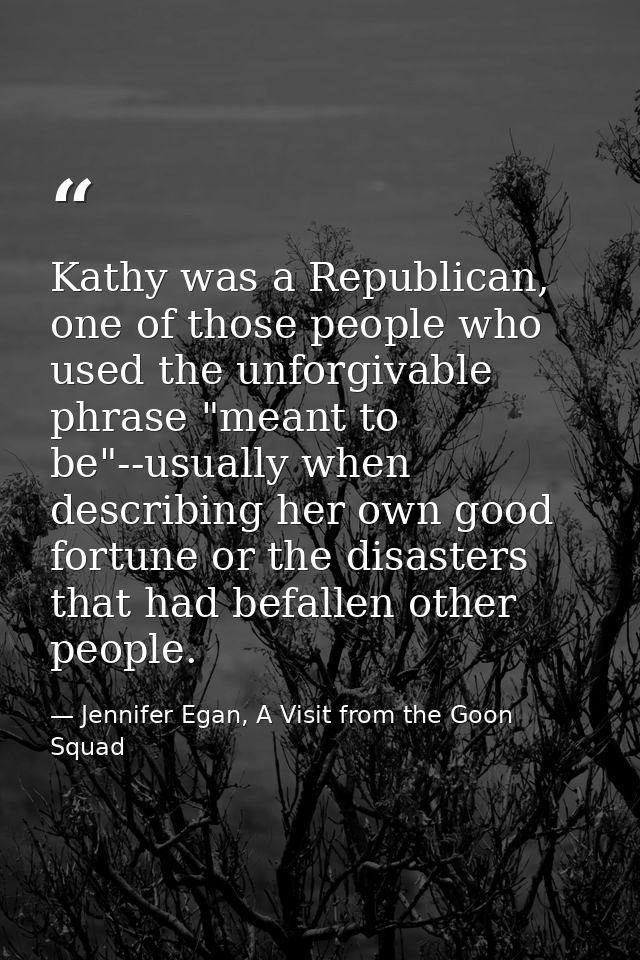 Kathy was a Republican, one of those people who used the unforgivable phrase "meant to be"--usually when describing her  — Jennifer Egan, A Visit from the Goon Squad