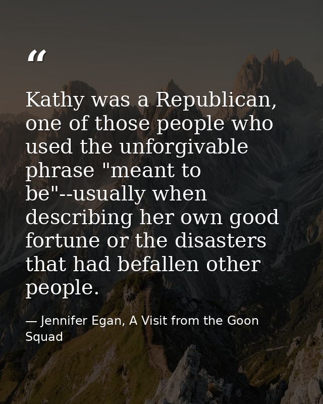 Kathy was a Republican, one of those people who used the unforgivable phrase "meant to be"--usually when describing her  — Jennifer Egan, A Visit from the Goon Squad