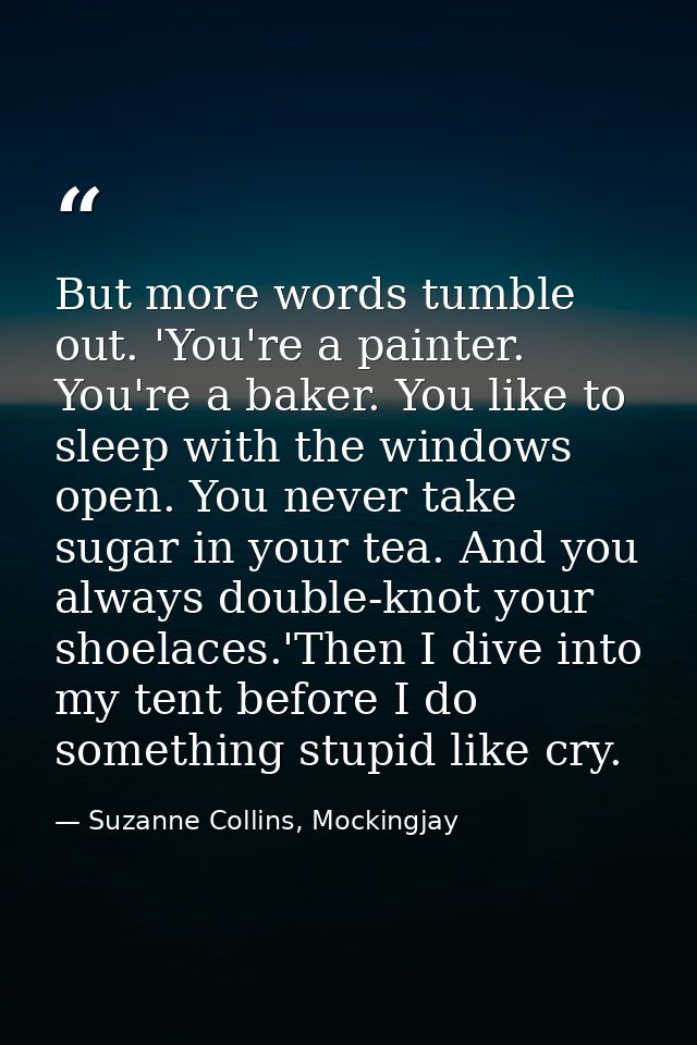 But more words tumble out. 'You're a painter. You're a baker. You like to sleep with the windows open. You never take su — Suzanne Collins, Mockingjay