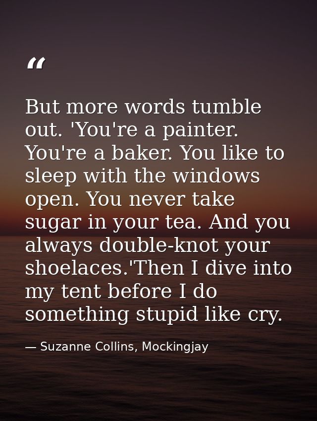 But more words tumble out. 'You're a painter. You're a baker. You like to sleep with the windows open. You never take su — Suzanne Collins, Mockingjay