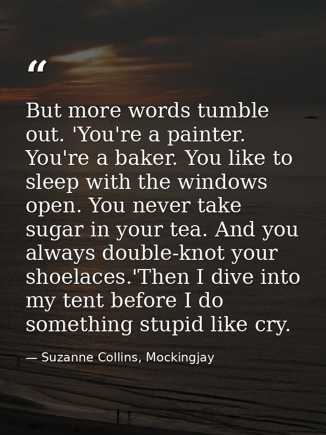 But more words tumble out. 'You're a painter. You're a baker. You like to sleep with the windows open. You never take su — Suzanne Collins, Mockingjay