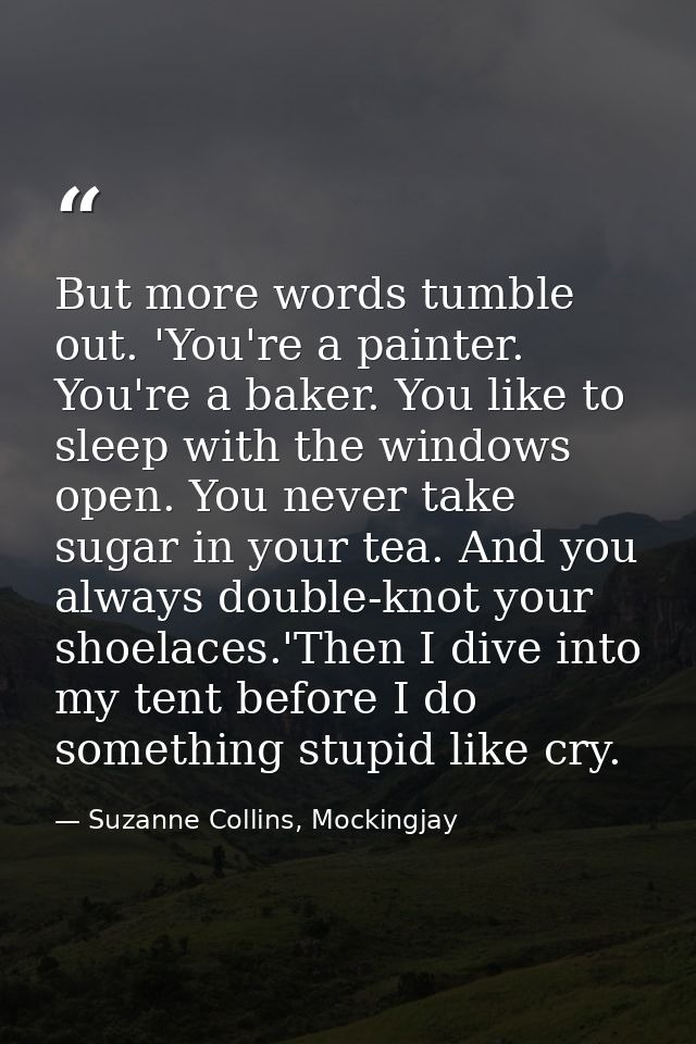 But more words tumble out. 'You're a painter. You're a baker. You like to sleep with the windows open. You never take su — Suzanne Collins, Mockingjay