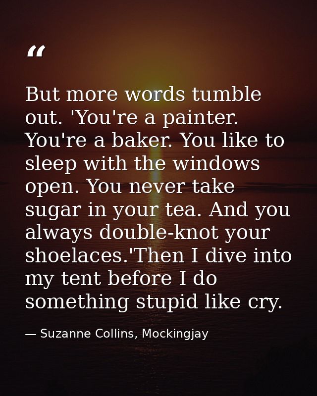 But more words tumble out. 'You're a painter. You're a baker. You like to sleep with the windows open. You never take su — Suzanne Collins, Mockingjay