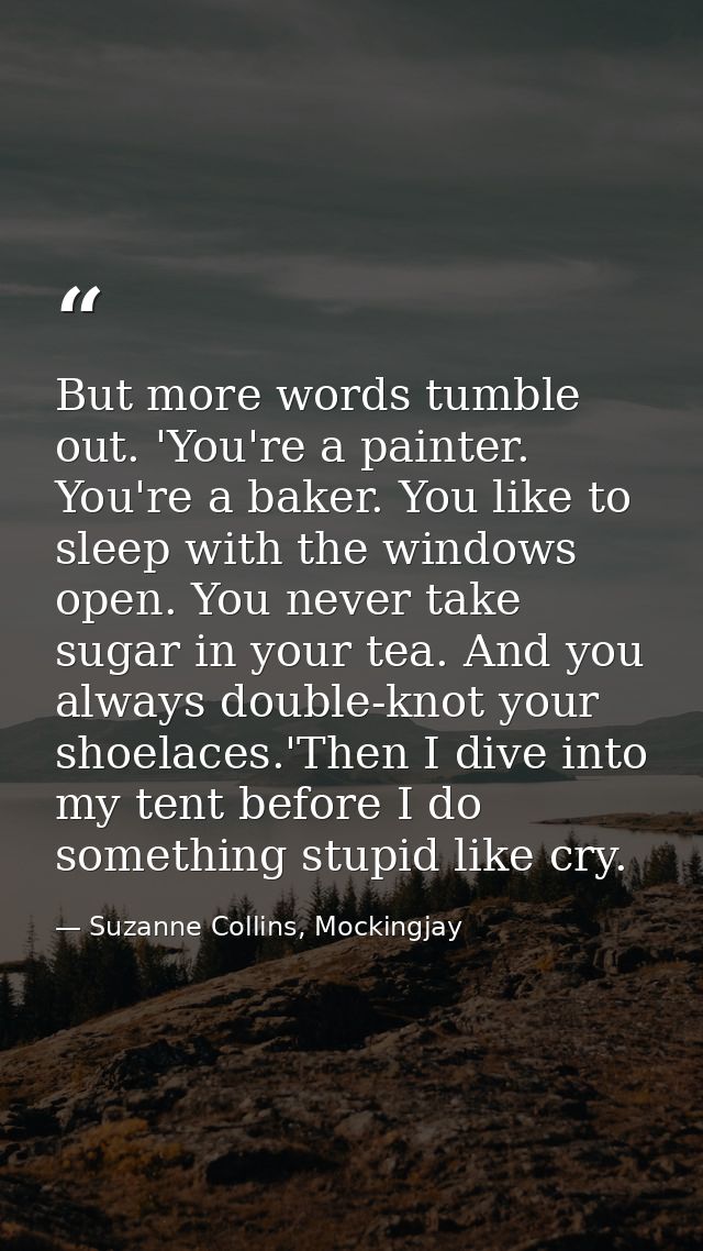 But more words tumble out. 'You're a painter. You're a baker. You like to sleep with the windows open. You never take su — Suzanne Collins, Mockingjay