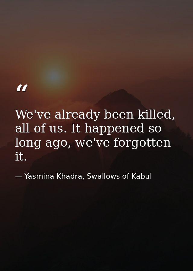 We've already been killed, all of us. It happened so long ago, we've forgotten it. — Yasmina Khadra, Swallows of Kabul