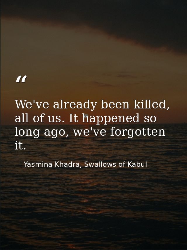 We've already been killed, all of us. It happened so long ago, we've forgotten it. — Yasmina Khadra, Swallows of Kabul