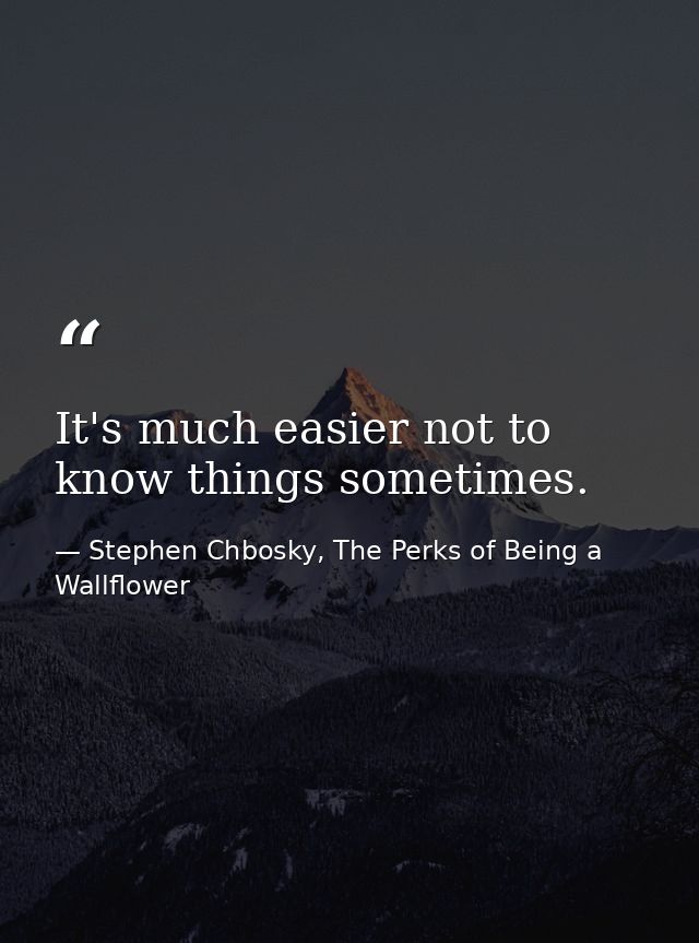 It's much easier not to know things sometimes. — Stephen Chbosky, The Perks of Being a Wallflower