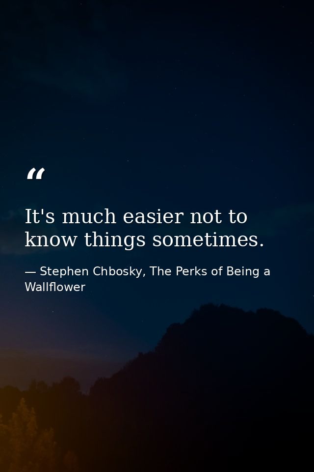 It's much easier not to know things sometimes. — Stephen Chbosky, The Perks of Being a Wallflower