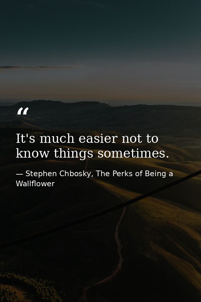 It's much easier not to know things sometimes. — Stephen Chbosky, The Perks of Being a Wallflower