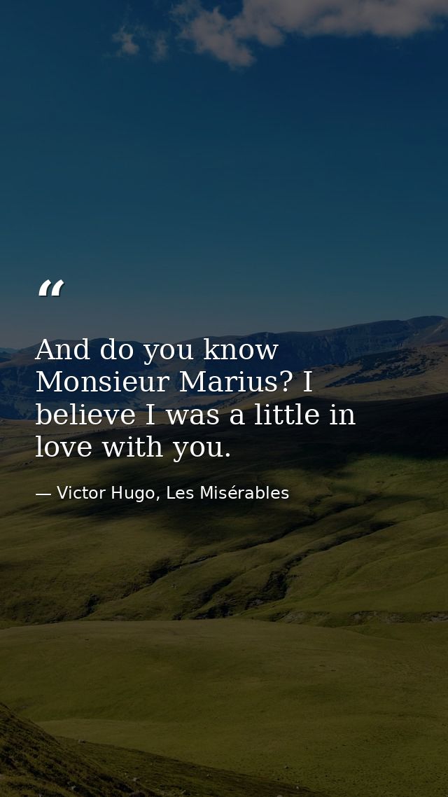 And do you know Monsieur Marius? I believe I was a little in love with you. — Victor Hugo, Les Misérables
