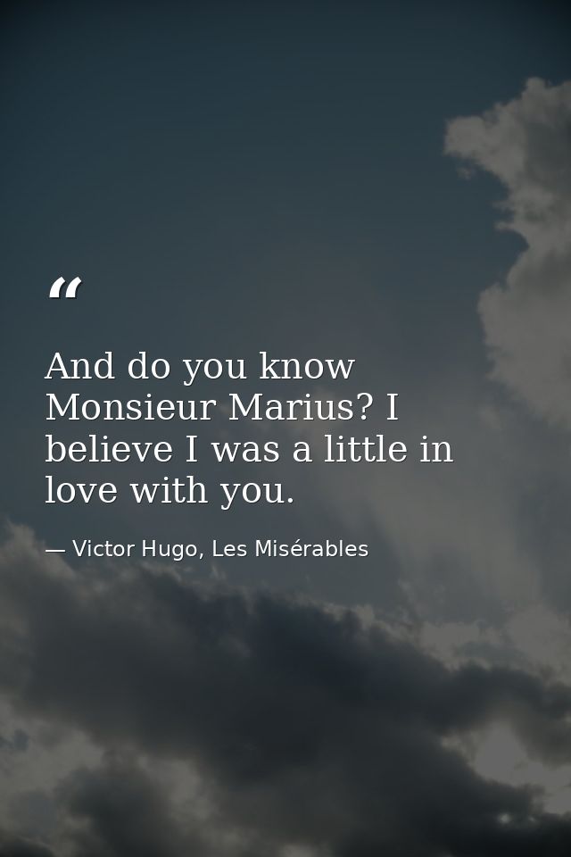 And do you know Monsieur Marius? I believe I was a little in love with you. — Victor Hugo, Les Misérables