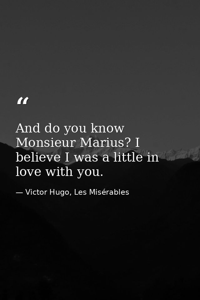 And do you know Monsieur Marius? I believe I was a little in love with you. — Victor Hugo, Les Misérables