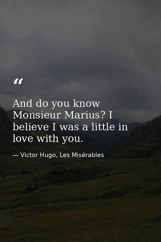 And do you know Monsieur Marius? I believe I was a little in love with you. — Victor Hugo, Les Misérables